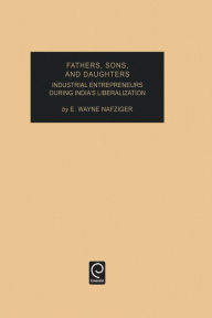 Title: Fathers, Sons, and Daughters: Industrial Entrepreneurs During India's Liberalization / Edition 1, Author: E. Wayne Nafziger