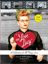 I Love Lucy: A Celebration of All Things Lucy - Inside the World of Television's First Great Sitcom