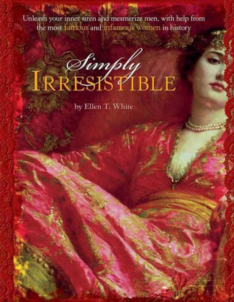 Simply Irresistible: Unleash Your Inner Siren and Mesmerize Any Man, with Help from the Most Famous--and Infamous--Women