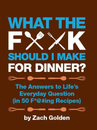 Title: What the F*@# Should I Make for Dinner?: The Answers to Life's Everyday Question (in 50 F*@#ing Recipes), Author: Zach Golden