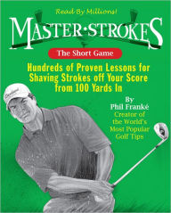 Master Strokes: The Short Game: Hundreds of Proven Lessons for Shaving Strokes Off Your Score from 100 Yards In