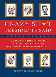 Crazy Sh*t Presidents Said: The Most Surprising, Shocking, and Stupid Statements Ever Made by U.S. Presidents, from George Washington to Barack Obama