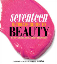 Title: Seventeen Ultimate Guide to Beauty: The Best Hair, Skin, Nails and Makeup Ideas For You, Author: Ann Shoket