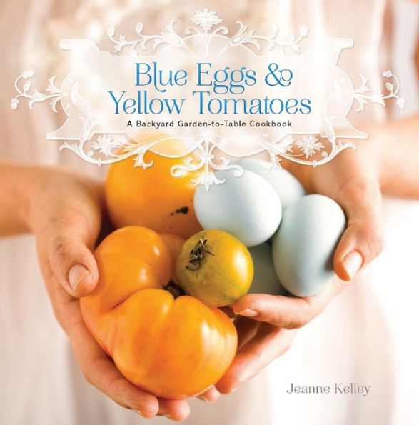 Blue Eggs and Yellow Tomatoes: Recipes from a Modern Kitchen Garden