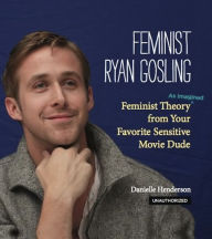Title: Feminist Ryan Gosling: Feminist Theory (as Imagined) from Your Favorite Sensitive Movie Dude, Author: Danielle Henderson