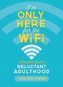I'm Only Here for the WiFi: A Complete Guide to Reluctant Adulthood