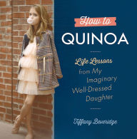 Title: How to Quinoa: Life Lessons from My Imaginary Well-Dressed Daughter, Author: Tiffany Beveridge