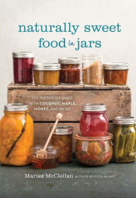 Title: Naturally Sweet Food in Jars: 100 Preserves Made with Coconut, Maple, Honey, and More, Author: Marisa McClellan