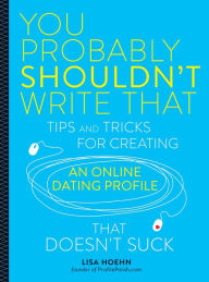 Title: You Probably Shouldn't Write That: Tips and Tricks for Creating an Online Dating Profile That Doesn't Suck, Author: Lisa Hoehn