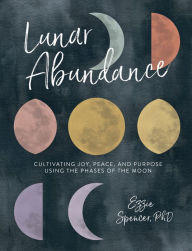 Title: Lunar Abundance: Cultivating Joy, Peace, and Purpose Using the Phases of the Moon, Author: Ezzie Spencer PhD