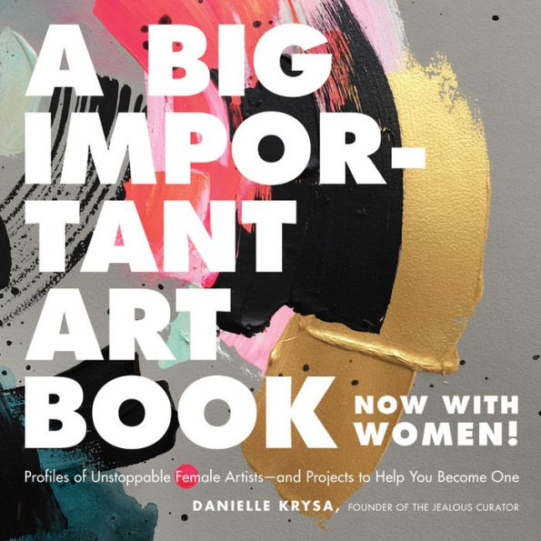 A Big Important Art Book (Now with Women): Profiles of Unstoppable Female Artists--and Projects to Help You Become One