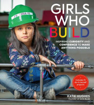 Title: Girls Who Build: Inspiring Curiosity and Confidence to Make Anything Possible, Author: Katie Hughes