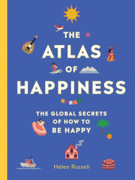 Title: The Atlas of Happiness: The Global Secrets of How to Be Happy, Author: Helen Russell