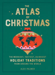 Title: The Atlas of Christmas: The Merriest, Tastiest, Quirkiest Holiday Traditions from Around the World, Author: Alex Palmer
