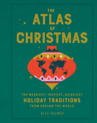 Title: The Atlas of Christmas: The Merriest, Tastiest, Quirkiest Holiday Traditions from Around the World, Author: Alex Palmer