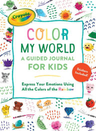 Title: Crayola's Color My World: A Guided Journal for Kids: Express Your Emotions Using All the Colors of the Rainbow, Author: Crayola LLC