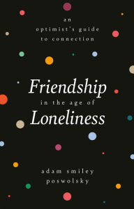 Title: Friendship in the Age of Loneliness: An Optimist's Guide to Connection, Author: Adam Smiley Poswolsky