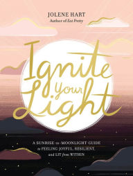 Title: Ignite Your Light: A Sunrise-to-Moonlight Guide to Feeling Joyful, Resilient, and Lit from Within, Author: Jolene Hart