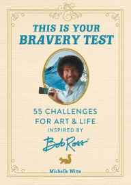Title: This Is Your Bravery Test: 55 Challenges for Art and Life Inspired by Bob Ross, Author: Michelle Witte