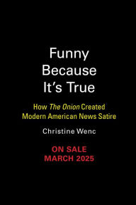 Title: Funny Because It's True: How The Onion Created Modern American News Satire, Author: Christine Wenc