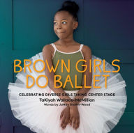 Title: Brown Girls Do Ballet: Celebrating Diverse Girls Taking Center Stage, Author: TaKiyah Wallace-McMillian