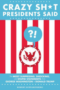 Title: Crazy Sh*t Presidents Said: The Most Surprising, Shocking, and Stupid Statements from George Washington to Donald Trump, Author: Robert Schnakenberg