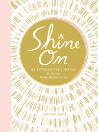 Title: Shine On: An Interactive Journal for Igniting Beauty, Healing, and Joy, Author: Jolene Hart