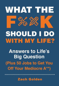 Title: What the F*@# Should I Do with My Life?: Answers to Life's Big Question Plus 50 Jobs to Get You Off Your Mediocre A**, Author: Zach Golden