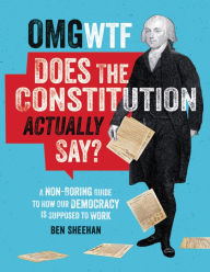 Title: OMG WTF Does the Constitution Actually Say?: A Non-Boring Guide to How Our Democracy is Supposed to Work, Author: Ben Sheehan