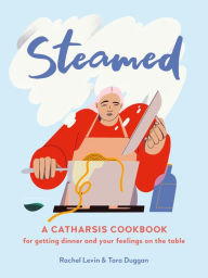 Title: Steamed: A Catharsis Cookbook for Getting Dinner and Your Feelings On the Table, Author: Rachel Levin