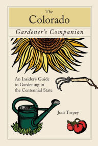 Colorado Gardener's Companion: An Insider's Guide to Gardening in the Centennial State