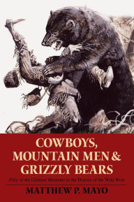 Title: Cowboys, Mountain Men, and Grizzly Bears: Fifty Of The Grittiest Moments In The History Of The Wild West, Author: Matthew P. Mayo