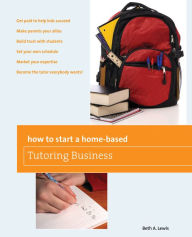 Title: How to Start a Home-Based Tutoring Business: *Get Paid To Help Kids Succeed *Make Parents Your Ally *Build Trust With Students *Set Your Own Schedule *Market Your Expertise *Become The Tutor Everybody Wants!, Author: Beth Lewis