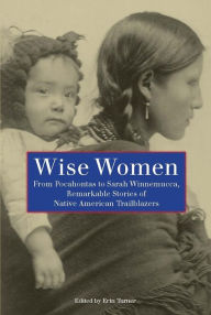 Title: Wise Women: From Pocahontas to Sarah Winnemucca, Remarkable Stories of Native American Trailblazers, Author: Erin H. Turner