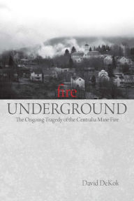 Title: Fire Underground: The Ongoing Tragedy of the Centralia Mine Fire, Author: David Dekok