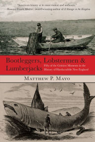 Title: Bootleggers, Lobstermen & Lumberjacks: Fifty Of The Grittiest Moments In The History Of Hardscrabble New England, Author: Matthew P. Mayo