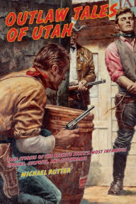 Title: Outlaw Tales of Utah: True Stories Of The Beehive State's Most Infamous Crooks, Culprits, And Cutthroats, Author: Michael Rutter