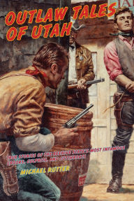 Title: Outlaw Tales of Utah: True Stories Of The Beehive State's Most Infamous Crooks, Culprits, And Cutthroats, Author: Michael Rutter