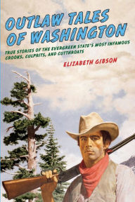 Title: Outlaw Tales of Washington: True Stories Of The Evergreen State's Most Infamous Crooks, Culprits, And Cutthroats, Author: Elizabeth Gibson