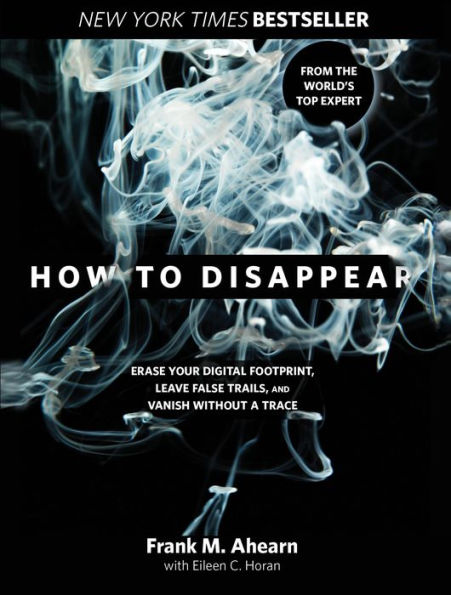 How to Disappear: Erase Your Digital Footprint, Leave False Trails, and Vanish without a Trace