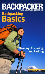 Backpacker Magazine's Backpacking Basics: Planning, Preparing, And Packing