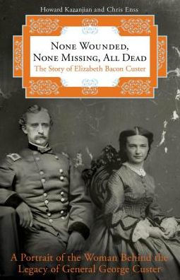 None Wounded, None Missing, All Dead: The Story of Elizabeth Bacon Custer