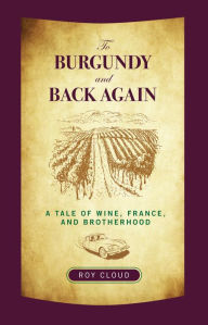 Title: To Burgundy and Back Again: A Tale of Wine, France, and Brotherhood, Author: Roy Cloud
