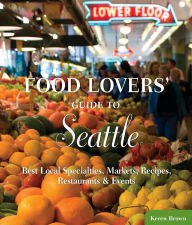 Food Lovers' Guide to Seattle: Best Local Specialties, Markets, Recipes, Restaurants, and Events