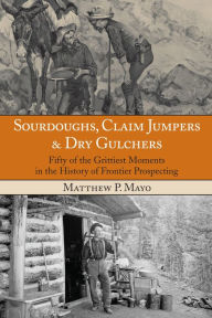 Title: Sourdoughs, Claim Jumpers & Dry Gulchers: Fifty Of The Grittiest Moments In The History Of Frontier Prospecting, Author: Matthew P. Mayo