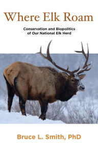 Title: Where Elk Roam: Conservation And Biopolitics Of Our National Elk Herd, Author: Bruce Smith