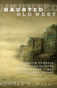 Title: Haunted Old West: Phantom Cowboys, Spirit-Filled Saloons, Mystical Mine Camps, And Spectral Indians, Author: Matthew P. Mayo