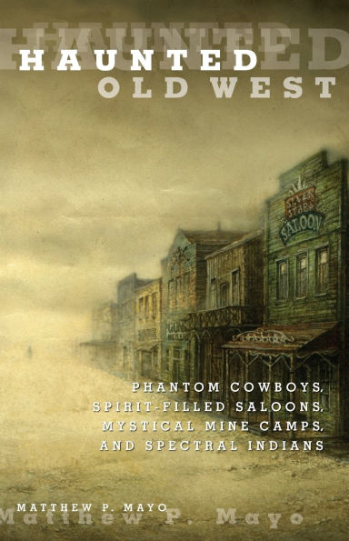 Haunted Old West: Phantom Cowboys, Spirit-Filled Saloons, Mystical Mine Camps, And Spectral Indians