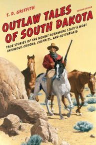 Title: Outlaw Tales of South Dakota: True Stories of the Mount Rushmore State's Most Infamous Crooks, Culprits, and Cutthroats, Author: T. D. Griffith