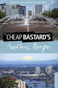 The Cheap Bastard's Guide to Portland, Oregon: Secrets of Living the Good Life--For Less!